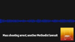 Mass shooting arrest; another Methodist lawsuit