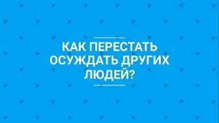 КАК ПЕРЕСТАТЬ ОСУЖДАТЬ
