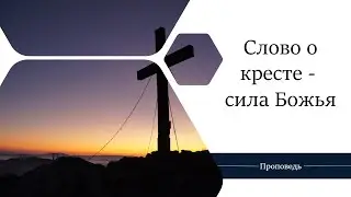Слово о кресте - сила Божья / Проповедь