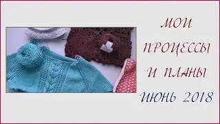 Мои текущие процессы и планы // Июнь 2018