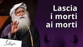 Lascia che i morti seppelliscano i morti | Sadhguru Italiano