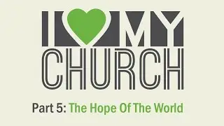 I Love My Church: Part 5 // The Hope Of The World