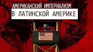 ИМПЕРИАЛИЗМ США: КАК АМЕРИКА РАЗРУШАЛА СТРАНЫ ЛАТИНСКОЙ АМЕРИКИ