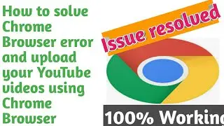 How to solve Chrome Browser error and upload your YouTube videos using Chrome Browser