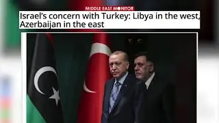 MIDDLE EAST MONITOR: Israel’s concern with Turkey- Libya in the west, Azerbaijan in the east.