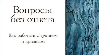 Вопросы без ответа. Как работать с тупиком и кризисом.