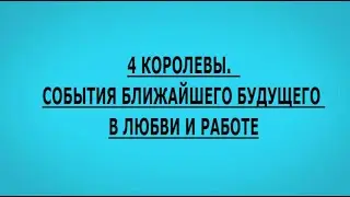 4 КОРОЛЕВЫ.  СОБЫТИЯ БЛИЖАЙШЕГО БУДУЩЕГО В ЛЮБВИ И РАБОТЕ