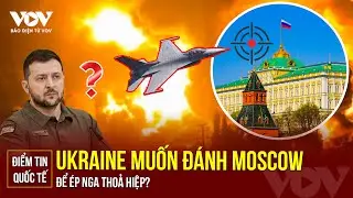 ĐIỂM TIN QUỐC TẾ: Ukraine muốn tấn công thẳng vào Moscow để ép Nga thỏa hiệp - Kế hoạch có khả thi?