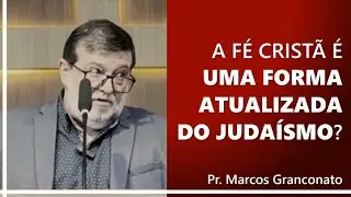 A fé cristã é uma forma atualizada do judaísmo? - Pr. Marcos Granconato