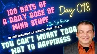 Day 098 of 100 | Daily Dose of Mind Stuff | You Can’t Worry Your Way to Happiness
