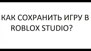 Как СОХРАНИТЬ свою игру в Roblox Studio??? 