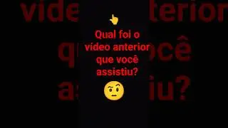 Qual foi o vídeo anterior que você assistiu?