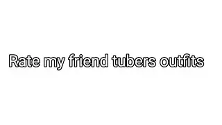 Rate my friend tubers outfits