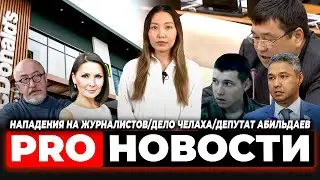PRO-новости: нападения на журналистов/дело Челаха/депутат Абильдаев