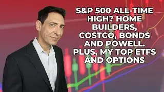 S&P 500 All-Time High? Home Builders, COSTCO, Bonds and Powell. Plus, My Top ETFs and Options