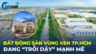 Bất động sản vùng ven TP.HCM đang “TRỖI DẬY” mạnh mẽ | CafeLand