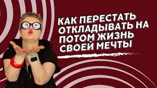 Как перестать откладывать на потом жизнь своей мечты