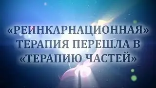 "РЕИНКАРНАЦИОННАЯ" ТЕРАПИЯ ПЕРЕШЛА В "ТЕРАПИЮ ЧАСТЕЙ".