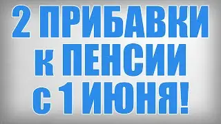 2 ПРИБАВКИ к ПЕНСИИ с 1 ИЮНЯ!