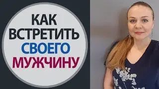 Как встретить своего мужчину. Как встретить Достойного мужчину. Психология для женщин.