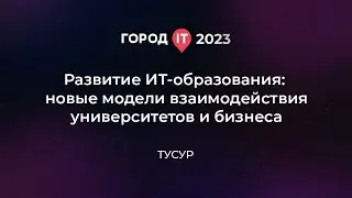 Бизнес: Развитие ит-образования: новые модели взаимодействия университетов и бизнеса - Город ИТ 2023