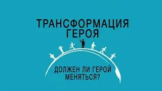 Трансформация героя | Должен ли герой меняться? | Арка персонажа