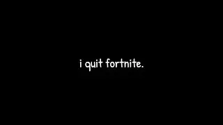 i quit fortnite.
