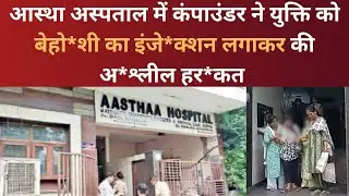 आस्था अस्पताल में कंपाउंडर ने युक्ति ﻿को बेहो*शी का इंजे*क्शन लगाकर कीअ*श्लील हर*कत ||