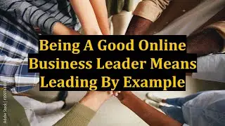 Being A Good Online Business Leader Means Leading By Example