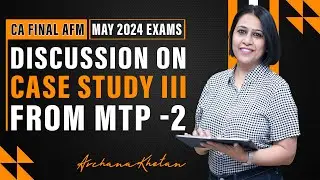 CA Final AFM May 2024 Exams| Discussion On Case Scenario III | MTP - 2