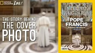 Pope Francis: The Story Behind National Geographic's Cover Photo | Nat Geo Live