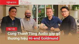 Nghe Nhìn phỏng vấn đại diện GOLDMUND, hãng âm thanh hi-end Thụy Sĩ, cùng Thanh Tùng Audio