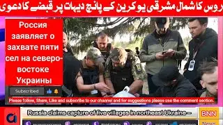 Russia claims capture of five villages in northeast Ukraine –