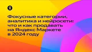 Фокусные категории, аналитика и нейросети: что и как продавать на Яндекс Маркете в 2024 году