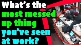 What’s the most messed up thing you’ve seen at work?
