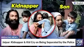 Jaipur: Kidnapper & Kid Cry on Being Separated by the Police | ISH News