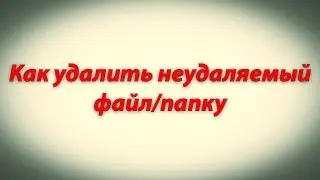 Как удалить неудаляемый файл/папку[без лишних программ]