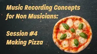 Music Recording Concepts for Non Musicians: Session #4 Making Pizza