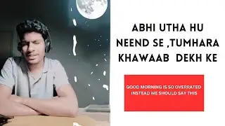 Abhi utha hu neend se (good morning is so overrated we should say this instead )