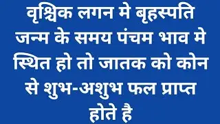 वृश्चिक लगन मे बृहस्पति जन्म के समय पंचम भाव मे स्थित हो तो जातक को कोन से शुभ-अशुभ फल प्राप्त होते