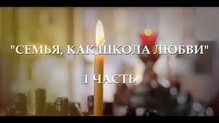 СЕМЕЙНЫЙ ЛЕКТОРИЙ "СЕМЬЯ, КАК  ШКОЛА ЛЮБВИ"  1 Ч