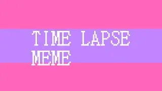 ! Time lapse ! meme (lazy)
