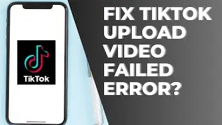 How To Fix TikTok Upload Video Failed Error?