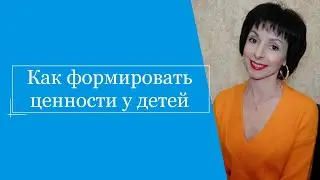 Как формировать ценности у детей.