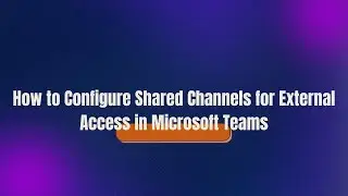 How to Configure Shared Channels for External Access in Microsoft Teams