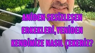 BİR ERKEK NEDEN SESİZLEŞİR VE SESİZLEŞEN ERKEĞİ YENİDEN KENDİMİZE NASIL ÇEKERİZ