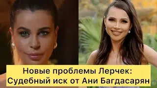 Новые проблемы Лерчек: Судебный иск от Ани Багдасарян