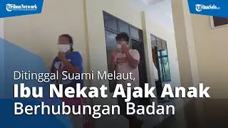 Fakta-fakta Ibu Nekat Ajak Anak Berhubungan Badan, Ayah Melaut hingga  Dipergoki Anak Perempuannya