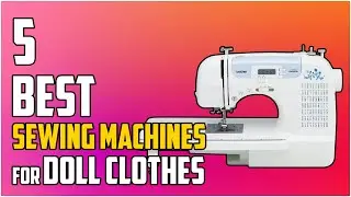 5 Best Sewing Machines for Doll Clothes 2023