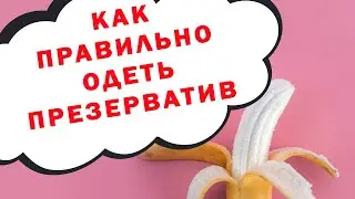 КАК ВЫБРАТЬ ПРЕЗЕРВАТИВ? КАК  ОДЕТЬ и СНЯТЬ ПРЕЗЕРВАТИВ? 18+